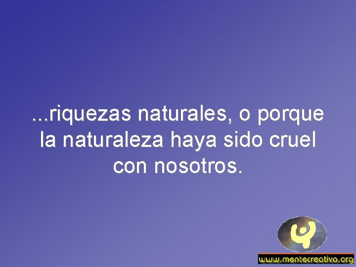 . . . riquezas naturales, o porque la naturaleza haya sido cruel con nosotros.