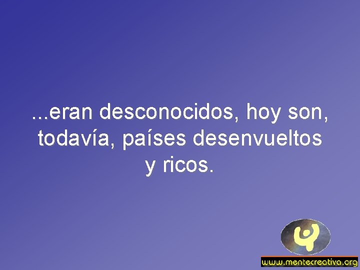 . . . eran desconocidos, hoy son, todavía, países desenvueltos y ricos. 