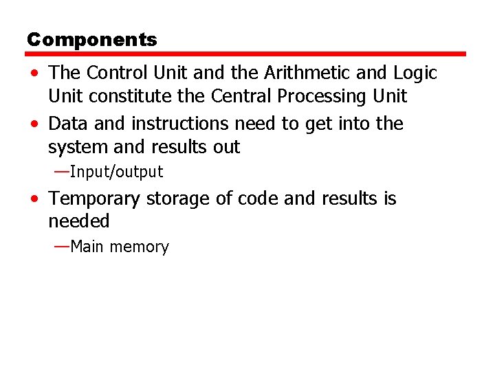 Components • The Control Unit and the Arithmetic and Logic Unit constitute the Central