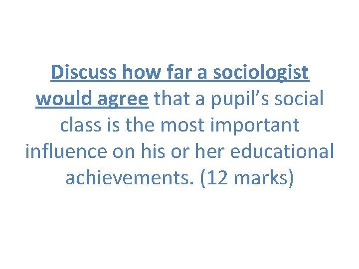 Discuss how far a sociologist would agree that a pupil’s social class is the