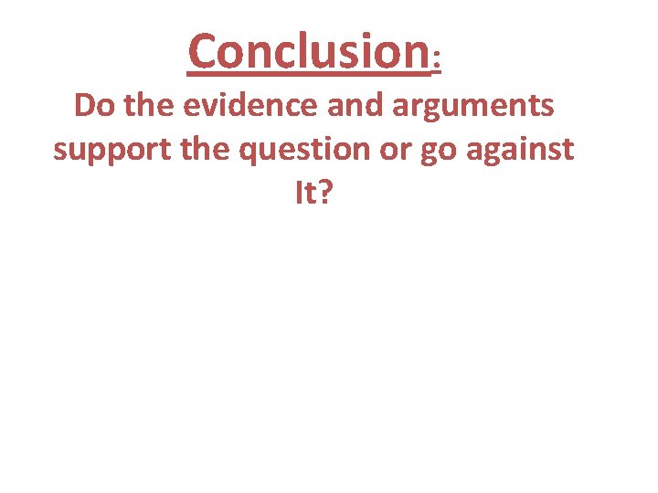 Conclusion: Do the evidence and arguments support the question or go against It? 