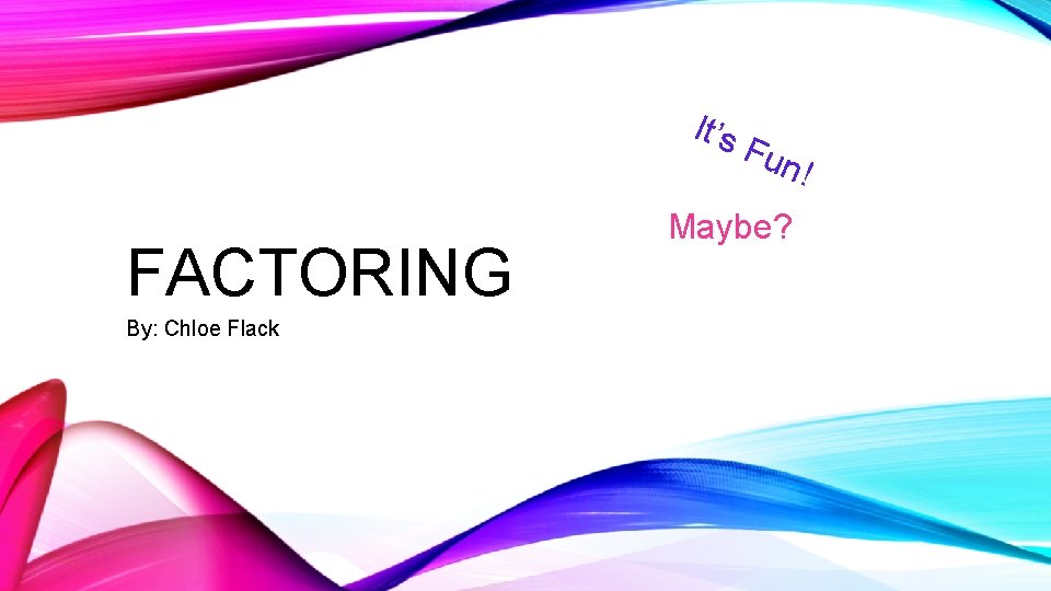 It’s FACTORING By: Chloe Flack Fun Maybe? ! 