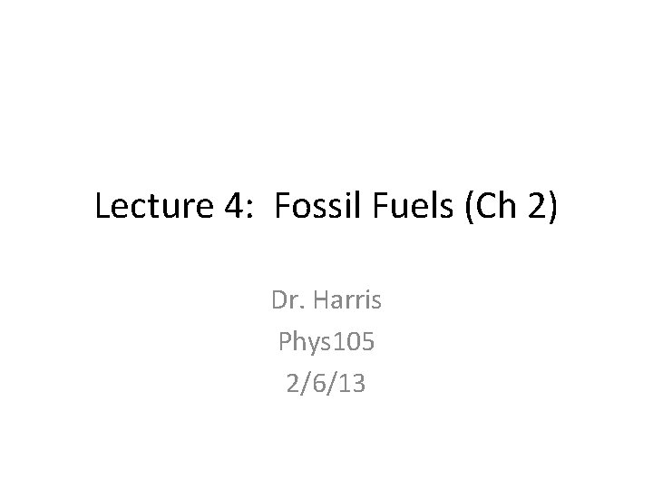Lecture 4: Fossil Fuels (Ch 2) Dr. Harris Phys 105 2/6/13 Lecture 4: Fossil Fuels (Ch 2) Dr. Harris Phys 105 2/6/13