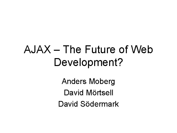 AJAX – The Future of Web Development? Anders Moberg David Mörtsell David Södermark 
