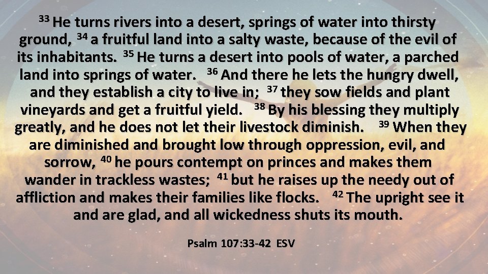 33 He turns rivers into a desert, springs of water into thirsty ground, 34