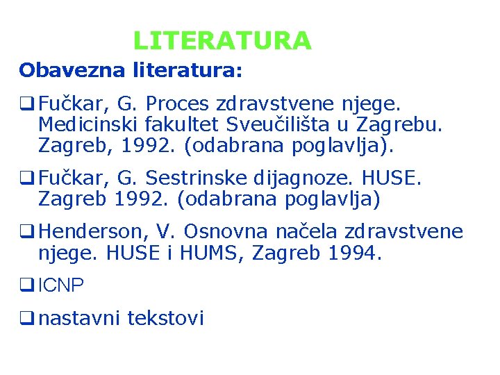 LITERATURA Obavezna literatura: q Fučkar, G. Proces zdravstvene njege. Medicinski fakultet Sveučilišta u Zagrebu. LITERATURA Obavezna literatura: q Fučkar, G. Proces zdravstvene njege. Medicinski fakultet Sveučilišta u Zagrebu.