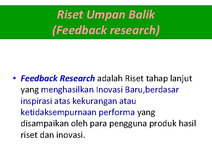 Riset Umpan Balik (Feedback research) • Feedback Research adalah Riset tahap lanjut yang menghasilkan