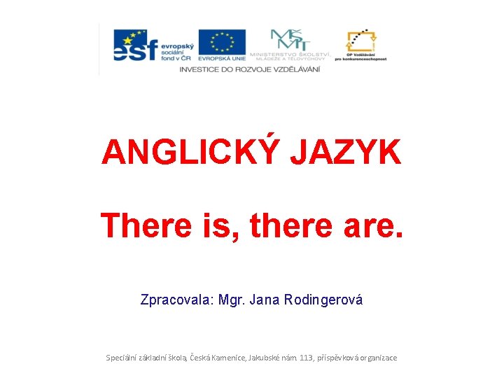 ANGLICKÝ JAZYK There is, there are. Zpracovala: Mgr. Jana Rodingerová Speciální základní škola, Česká