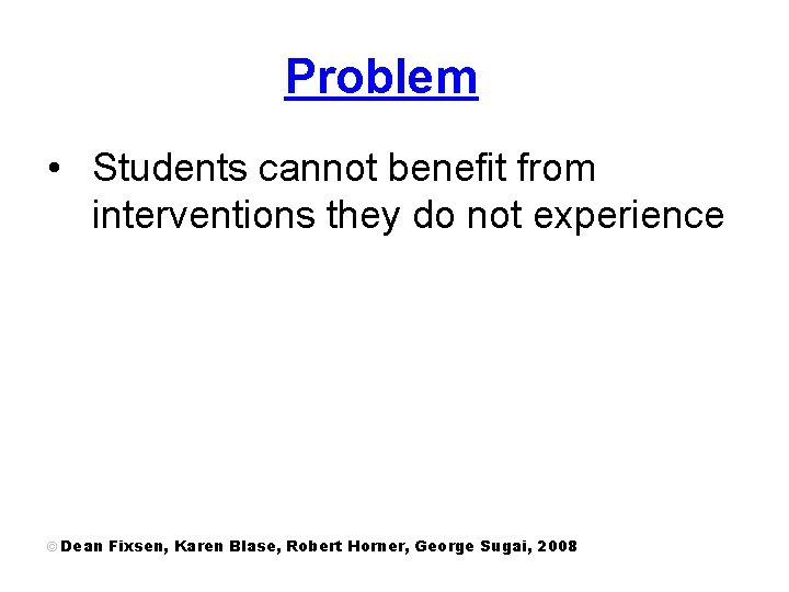 Problem • Students cannot benefit from interventions they do not experience © Dean Fixsen,