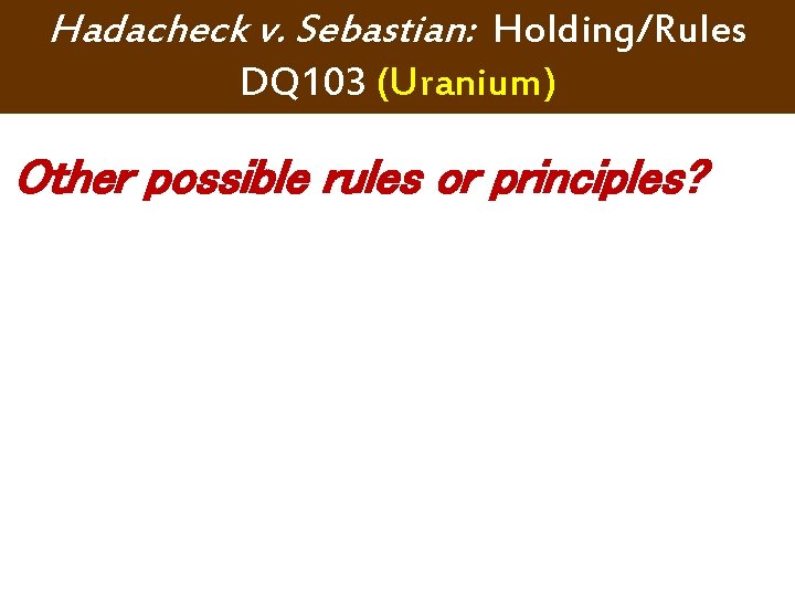 Hadacheck v. Sebastian: Holding/Rules DQ 103 (Uranium) Other possible rules or principles? Hadacheck v. Sebastian: Holding/Rules DQ 103 (Uranium) Other possible rules or principles?