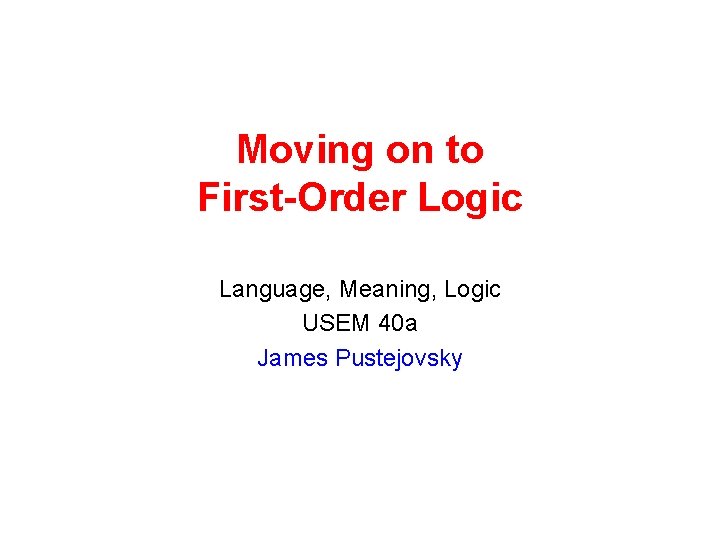 Moving on to First-Order Logic Language, Meaning, Logic USEM 40 a James Pustejovsky 