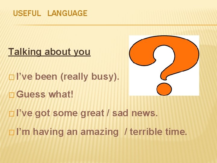 USEFUL LANGUAGE Talking about you � I’ve been (really busy). � Guess � I’ve