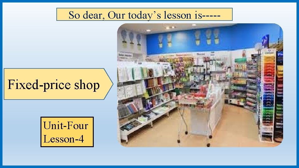 So dear, Our today’s lesson is----- Fixed-price shop Unit-Four Lesson-4 