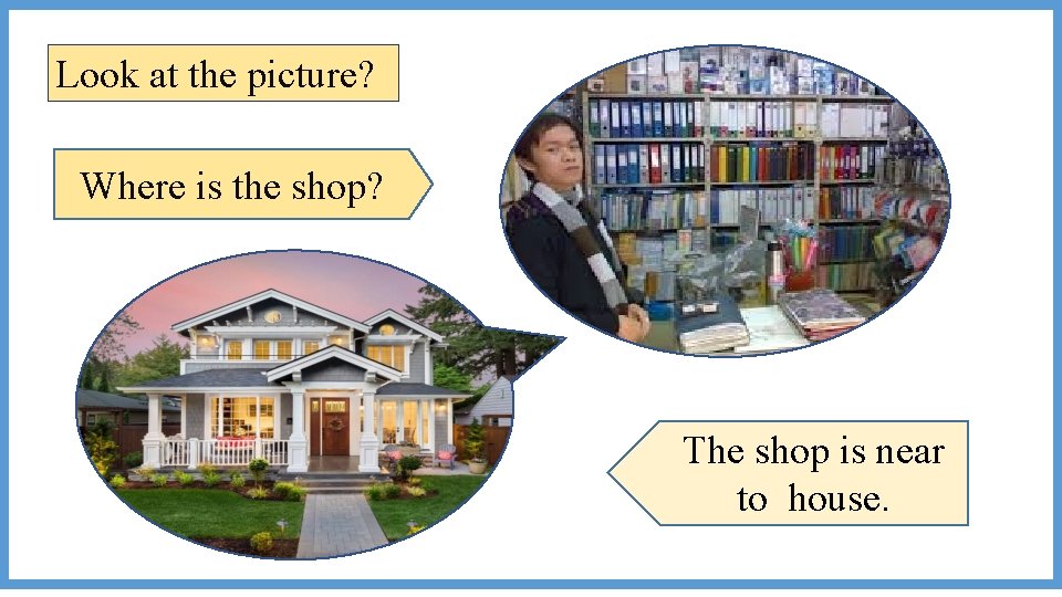 Look at the picture? Where is the shop? The shop is near to house.