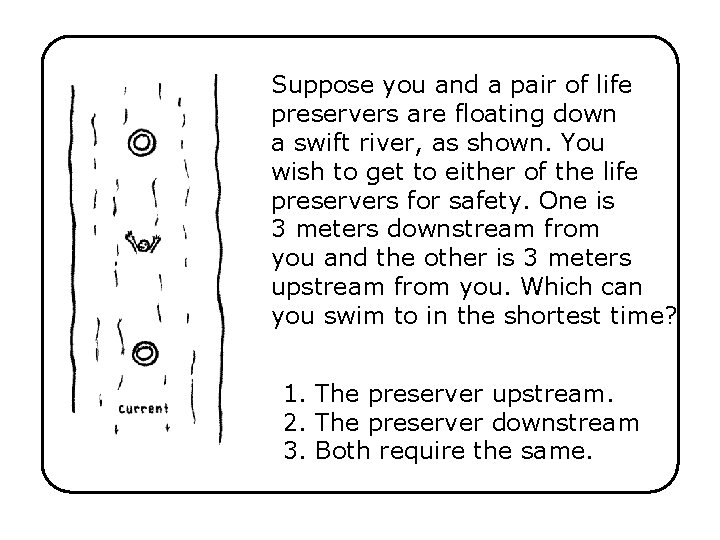 Suppose you and a pair of life preservers are floating down a swift river,