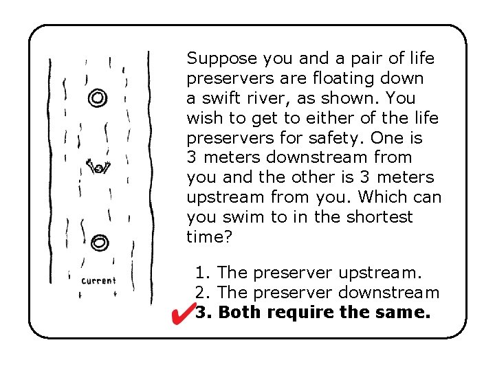 Suppose you and a pair of life preservers are floating down a swift river,