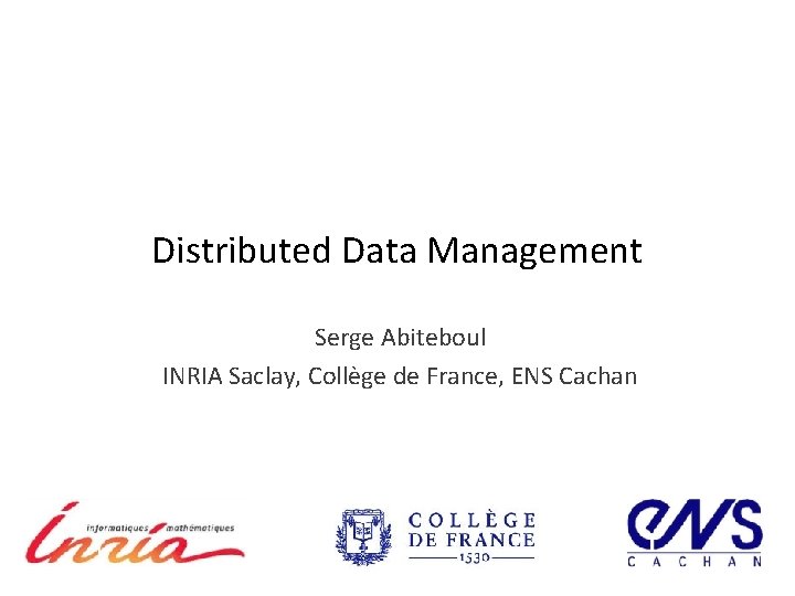 Distributed Data Management Serge Abiteboul INRIA Saclay, Collège de France, ENS Cachan 