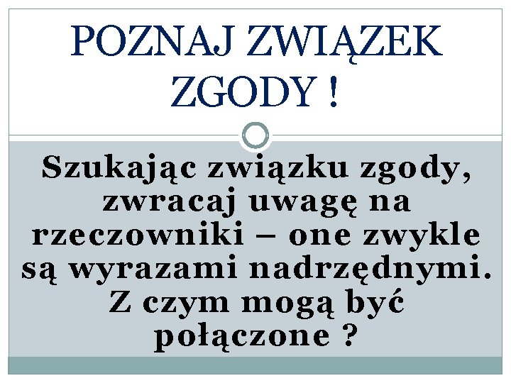 POZNAJ ZWIĄZEK ZGODY ! Szukając związku zgody, zwracaj uwagę na rzeczowniki – one zwykle POZNAJ ZWIĄZEK ZGODY ! Szukając związku zgody, zwracaj uwagę na rzeczowniki – one zwykle