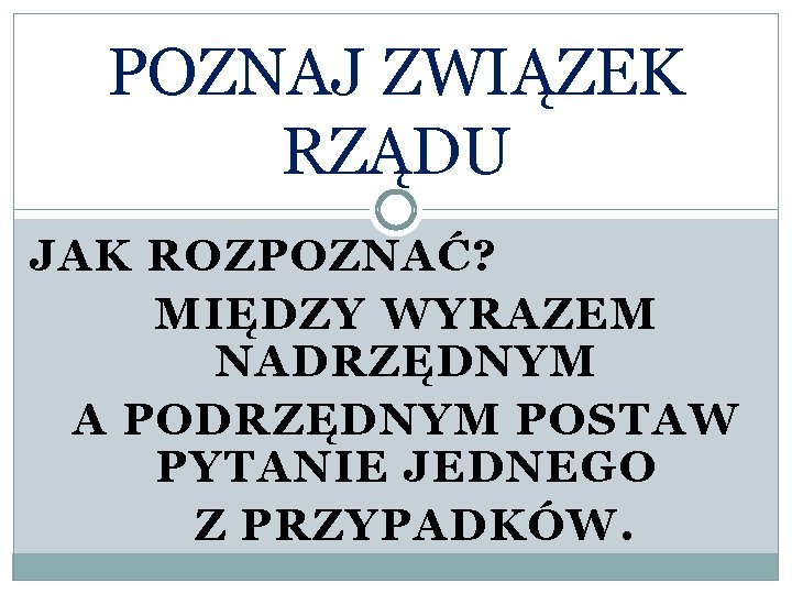 POZNAJ ZWIĄZEK RZĄDU JAK ROZPOZNAĆ? MIĘDZY WYRAZEM NADRZĘDNYM A PODRZĘDNYM POSTAW PYTANIE JEDNEGO Z