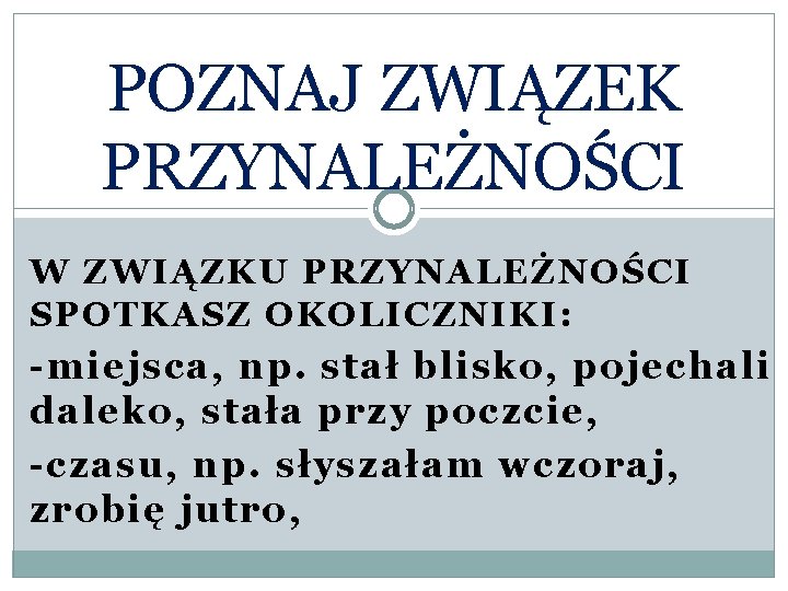 POZNAJ ZWIĄZEK PRZYNALEŻNOŚCI W ZWIĄZKU PRZYNALEŻNOŚCI SPOTKASZ OKOLICZNIKI: -miejsca, np. stał blisko, pojechali daleko,