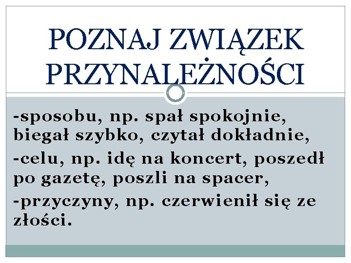 POZNAJ ZWIĄZEK PRZYNALEŻNOŚCI -sposobu, np. spał spokojnie, biegał szybko, czytał dokładnie, -celu, np. idę