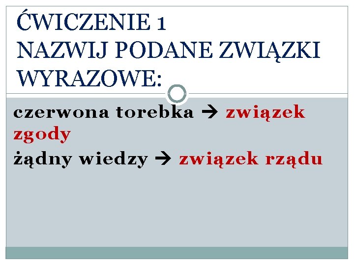 ĆWICZENIE 1 NAZWIJ PODANE ZWIĄZKI WYRAZOWE: czerwona torebka związek zgody żądny wiedzy związek rządu