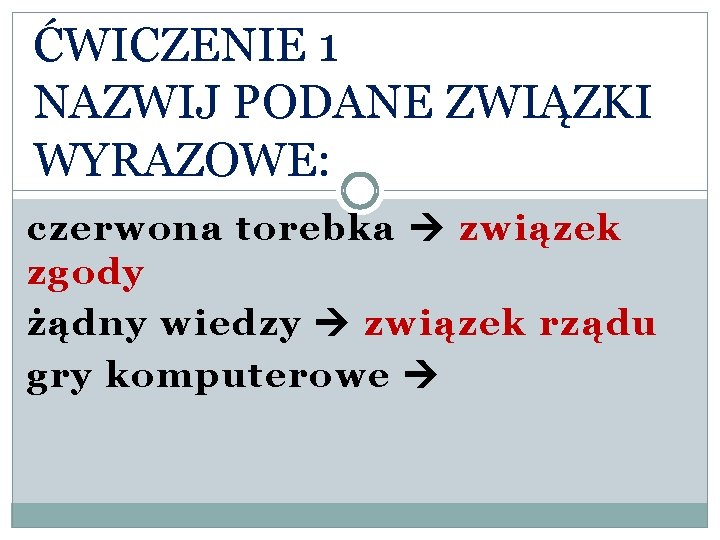 ĆWICZENIE 1 NAZWIJ PODANE ZWIĄZKI WYRAZOWE: czerwona torebka związek zgody żądny wiedzy związek rządu