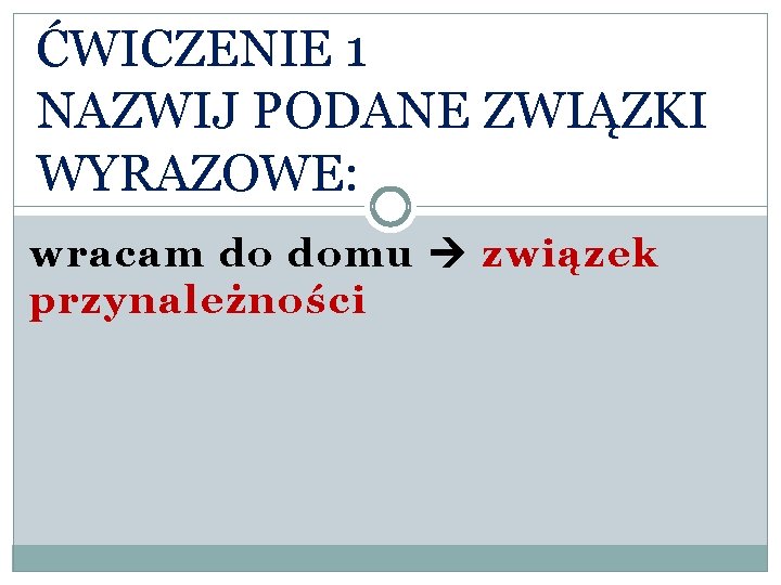 ĆWICZENIE 1 NAZWIJ PODANE ZWIĄZKI WYRAZOWE: wracam do domu związek przynależności 