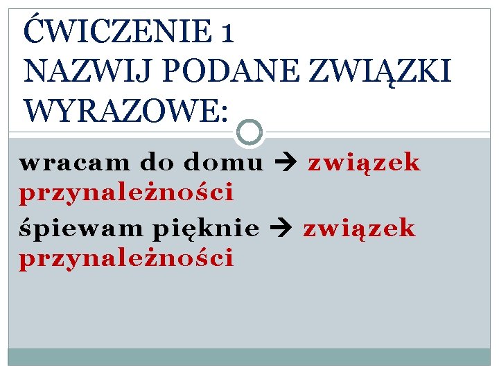 ĆWICZENIE 1 NAZWIJ PODANE ZWIĄZKI WYRAZOWE: wracam do domu związek przynależności śpiewam pięknie związek