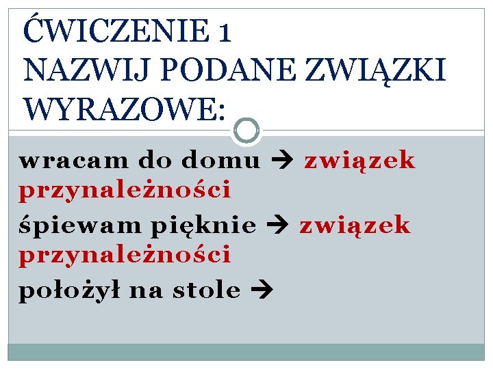 ĆWICZENIE 1 NAZWIJ PODANE ZWIĄZKI WYRAZOWE: wracam do domu związek przynależności śpiewam pięknie związek