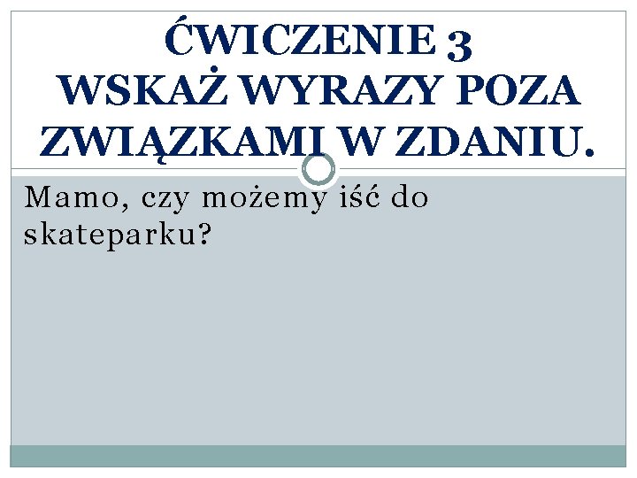 ĆWICZENIE 3 WSKAŻ WYRAZY POZA ZWIĄZKAMI W ZDANIU. Mamo, czy możemy iść do skateparku?