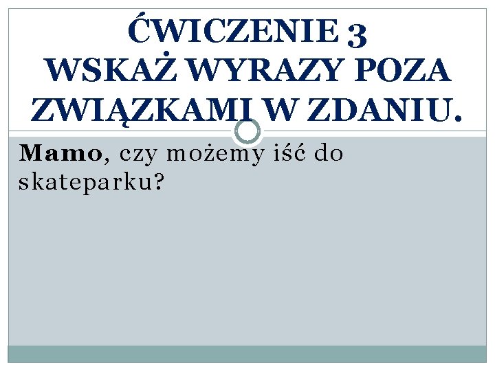 ĆWICZENIE 3 WSKAŻ WYRAZY POZA ZWIĄZKAMI W ZDANIU. Mamo, czy możemy iść do skateparku?