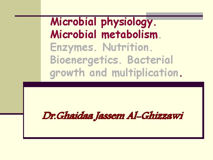 Microbial physiology. Microbial metabolism. Enzymes. Nutrition. Bioenergetics. Bacterial growth and multiplication. Dr. Ghaidaa Jassem