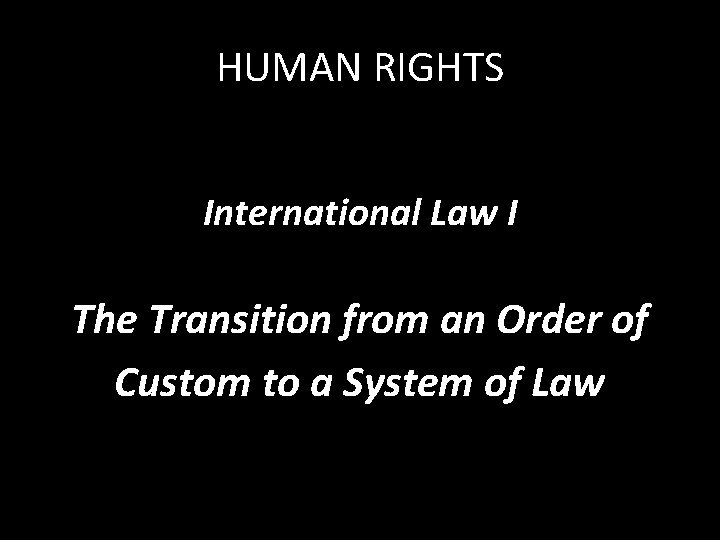 HUMAN RIGHTS International Law I The Transition from an Order of Custom to a