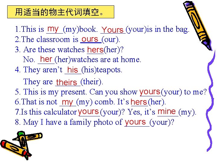 用适当的物主代词填空。 my 1. This is ____(my)book. ______(your)is in the bag. Yours 2. The classroom