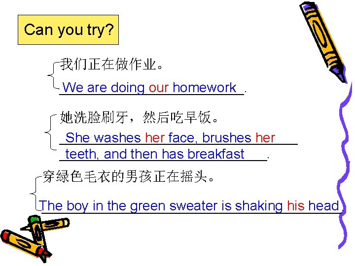 Can you try? 我们正在做作业。 ____________. We are doing our homework 她洗脸刷牙，然后吃早饭。 ________________ She washes