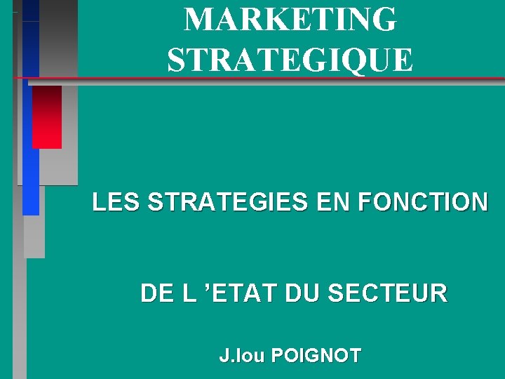 MARKETING STRATEGIQUE LES STRATEGIES EN FONCTION DE L ’ETAT DU SECTEUR J. lou POIGNOT