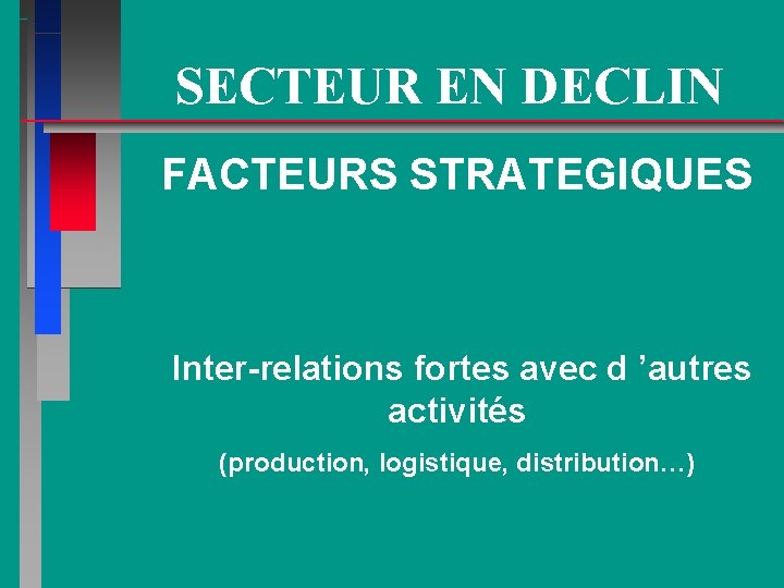 SECTEUR EN DECLIN FACTEURS STRATEGIQUES Inter-relations fortes avec d ’autres activités (production, logistique, distribution…)