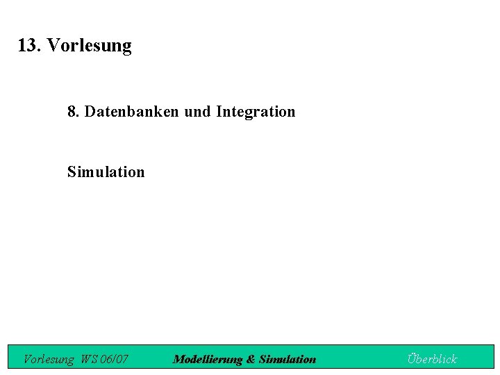 13. Vorlesung 8. Datenbanken und Integration Simulation Vorlesung WS 06/07 Modellierung & Simulation Überblick