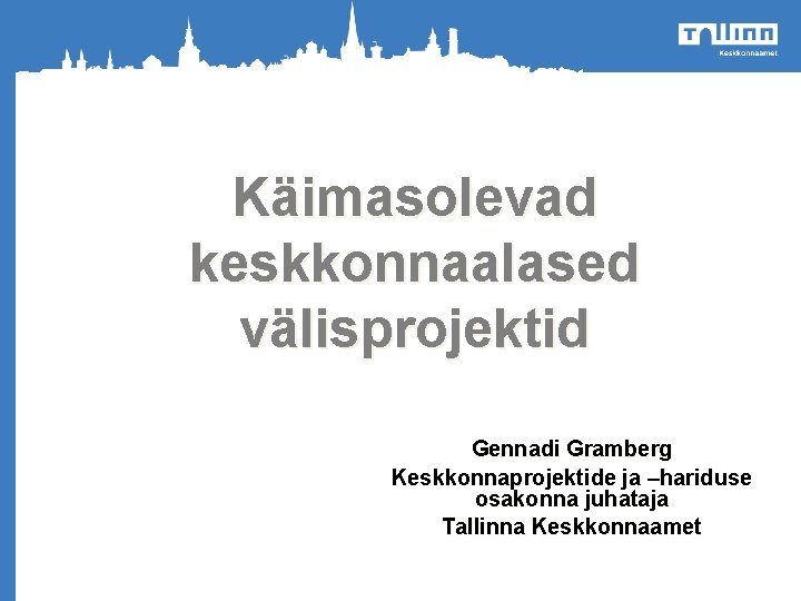 Käimasolevad keskkonnaalased välisprojektid o Gennadi Gramberg Keskkonnaprojektide ja –hariduse osakonna juhataja Tallinna Keskkonnaamet Heakorrakuu