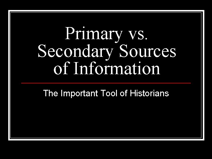 Primary vs. Secondary Sources of Information The Important Tool of Historians 