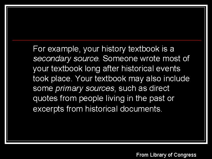 For example, your history textbook is a secondary source. Someone wrote most of your