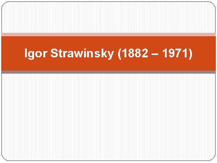 Igor Strawinsky (1882 – 1971) 