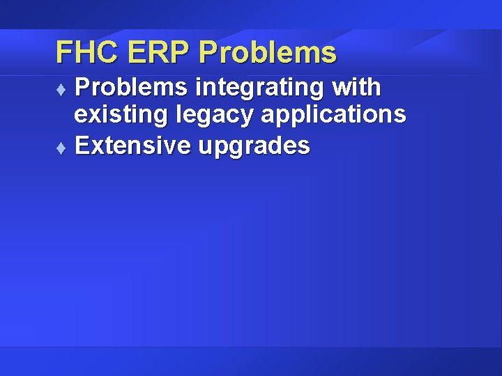 FHC ERP Problems integrating with existing legacy applications t Extensive upgrades t FHC ERP Problems integrating with existing legacy applications t Extensive upgrades t