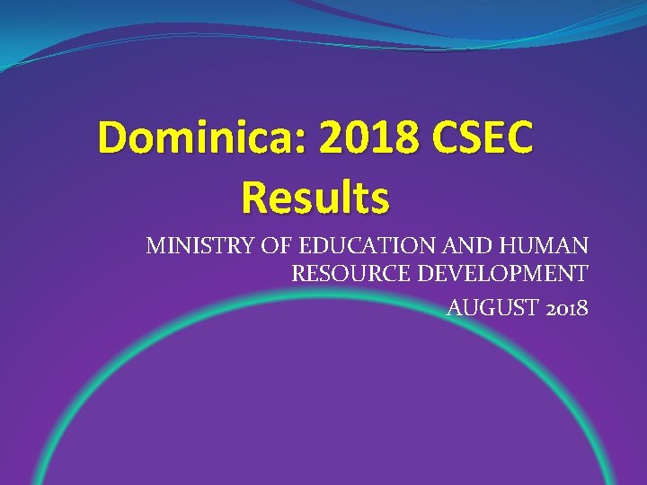 Dominica: 2018 CSEC Results MINISTRY OF EDUCATION AND HUMAN RESOURCE DEVELOPMENT AUGUST 2018 