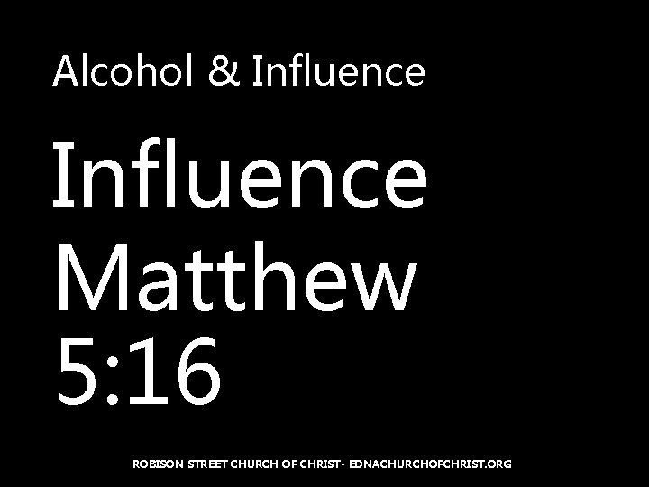 Alcohol & Influence Matthew 5: 16 ROBISON STREET CHURCH OF CHRIST- EDNACHURCHOFCHRIST. ORG 