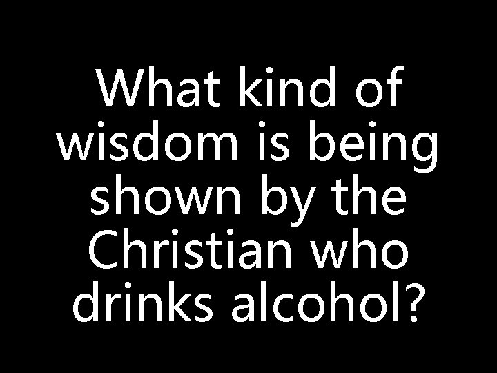 What kind of wisdom is being shown by the Christian who drinks alcohol? 