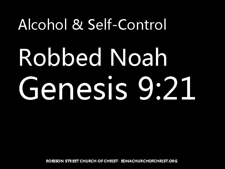 Alcohol & Self-Control Robbed Noah Genesis 9: 21 ROBISON STREET CHURCH OF CHRIST- EDNACHURCHOFCHRIST.