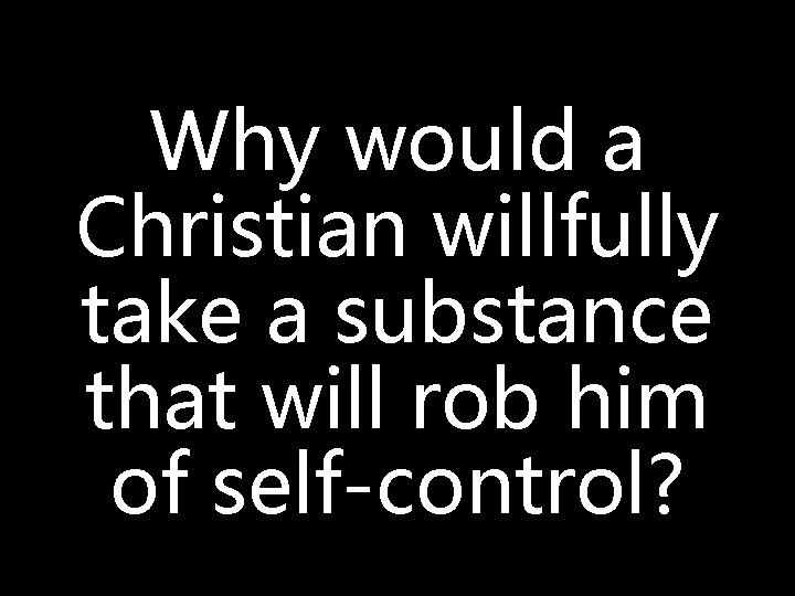 Why would a Christian willfully take a substance that will rob him of self-control?