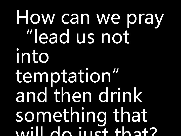 How can we pray “lead us not into temptation” and then drink something that